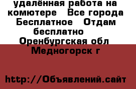 удалённая работа на комютере - Все города Бесплатное » Отдам бесплатно   . Оренбургская обл.,Медногорск г.